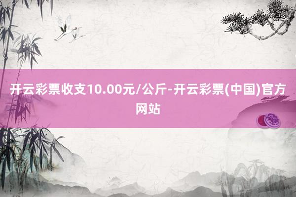 开云彩票收支10.00元/公斤-开云彩票(中国)官方网站