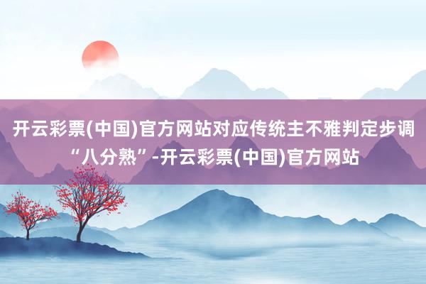 开云彩票(中国)官方网站对应传统主不雅判定步调“八分熟”-开云彩票(中国)官方网站