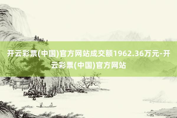 开云彩票(中国)官方网站成交额1962.36万元-开云彩票(中国)官方网站