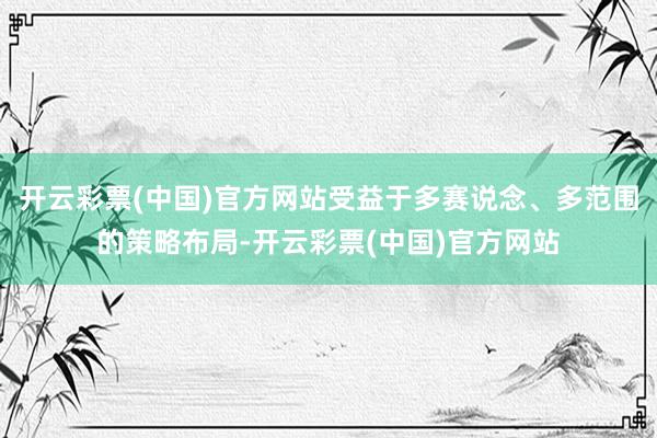 开云彩票(中国)官方网站受益于多赛说念、多范围的策略布局-开云彩票(中国)官方网站