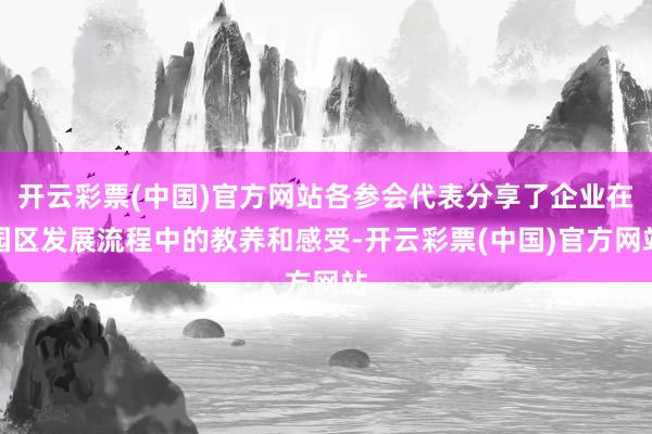 开云彩票(中国)官方网站各参会代表分享了企业在园区发展流程中的教养和感受-开云彩票(中国)官方网站