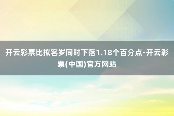 开云彩票比拟客岁同时下落1.18个百分点-开云彩票(中国)官方网站