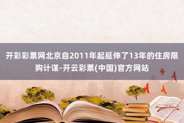 开彩彩票网北京自2011年起延伸了13年的住房限购计谋-开云彩票(中国)官方网站