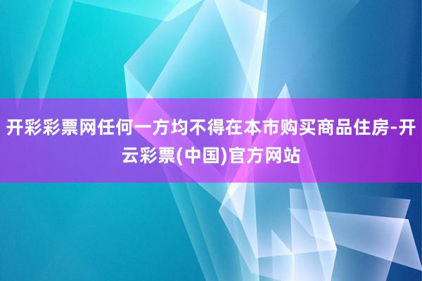 开彩彩票网任何一方均不得在本市购买商品住房-开云彩票(中国)官方网站