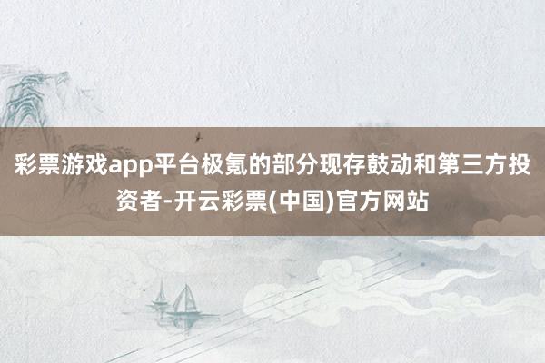 彩票游戏app平台极氪的部分现存鼓动和第三方投资者-开云彩票(中国)官方网站