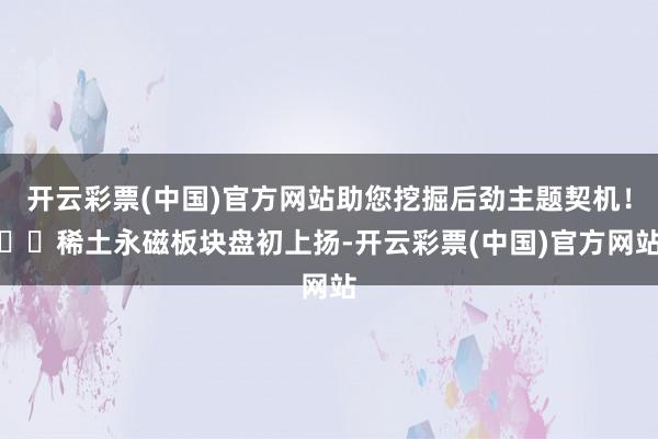 开云彩票(中国)官方网站助您挖掘后劲主题契机！		稀土永磁板块盘初上扬-开云彩票(中国)官方网站