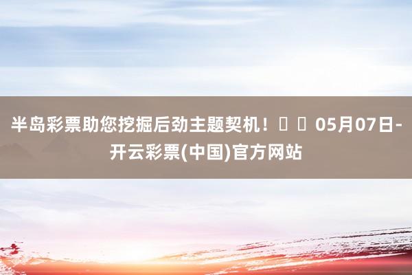 半岛彩票助您挖掘后劲主题契机！		05月07日-开云彩票(中国)官方网站