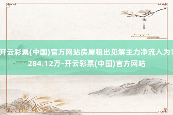 开云彩票(中国)官方网站房屋租出见解主力净流入为1284.12万-开云彩票(中国)官方网站