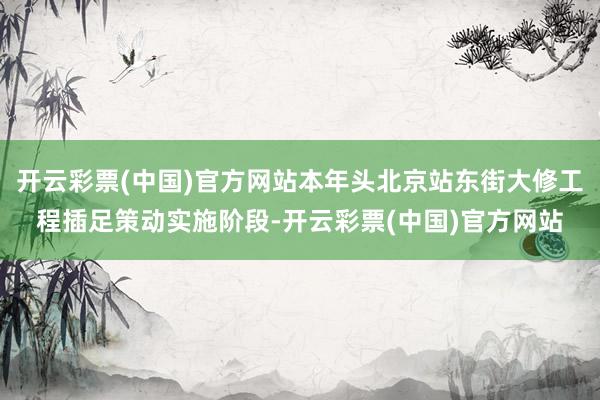 开云彩票(中国)官方网站本年头北京站东街大修工程插足策动实施阶段-开云彩票(中国)官方网站