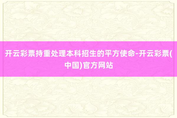 开云彩票持重处理本科招生的平方使命-开云彩票(中国)官方网站