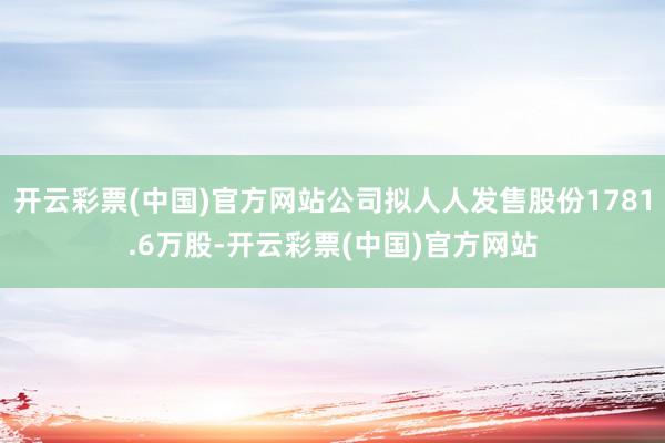 开云彩票(中国)官方网站公司拟人人发售股份1781.6万股-开云彩票(中国)官方网站