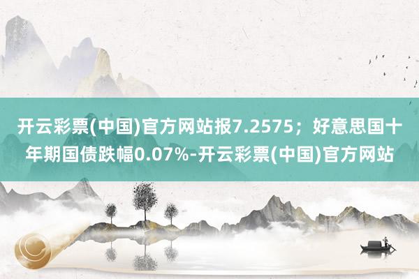 开云彩票(中国)官方网站报7.2575；好意思国十年期国债跌幅0.07%-开云彩票(中国)官方网站