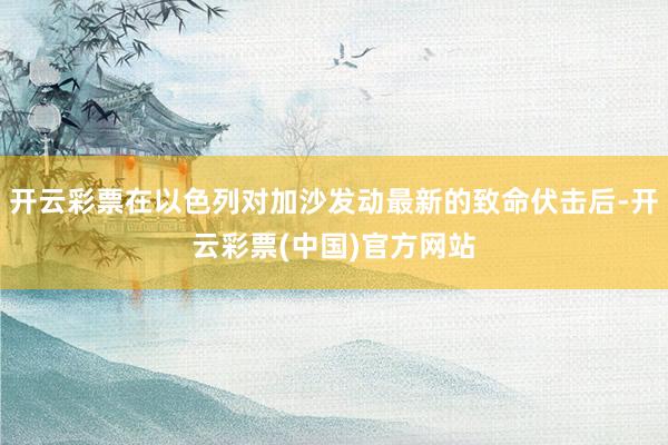 开云彩票在以色列对加沙发动最新的致命伏击后-开云彩票(中国)官方网站