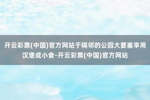 开云彩票(中国)官方网站于隔邻的公园大要塞享用汉堡或小食-开云彩票(中国)官方网站