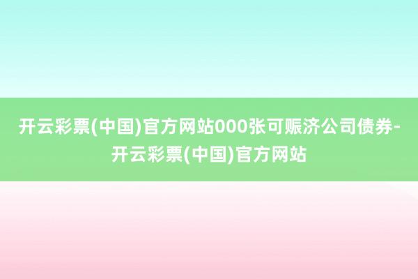 开云彩票(中国)官方网站000张可赈济公司债券-开云彩票(中国)官方网站