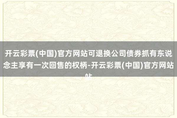 开云彩票(中国)官方网站可退换公司债券抓有东说念主享有一次回售的权柄-开云彩票(中国)官方网站