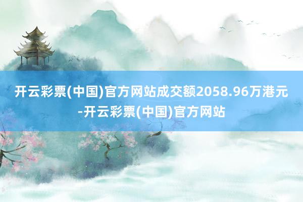 开云彩票(中国)官方网站成交额2058.96万港元-开云彩票(中国)官方网站