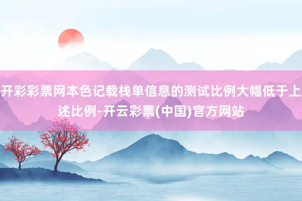 开彩彩票网本色记载栈单信息的测试比例大幅低于上述比例-开云彩票(中国)官方网站