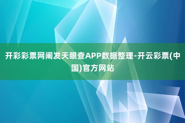 开彩彩票网阐发天眼查APP数据整理-开云彩票(中国)官方网站