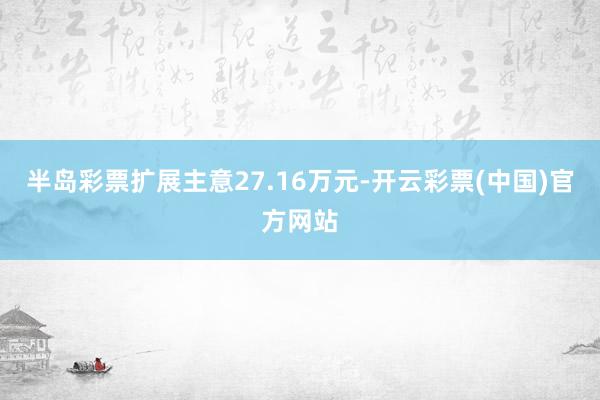 半岛彩票扩展主意27.16万元-开云彩票(中国)官方网站