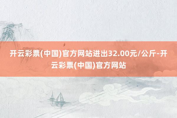 开云彩票(中国)官方网站进出32.00元/公斤-开云彩票(中国)官方网站