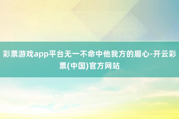 彩票游戏app平台无一不命中他我方的眉心-开云彩票(中国)官方网站