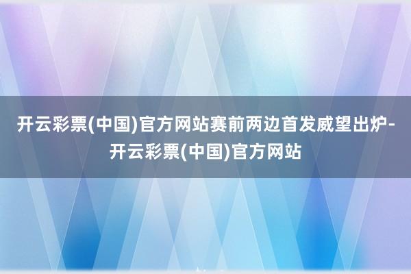 开云彩票(中国)官方网站赛前两边首发威望出炉-开云彩票(中国)官方网站