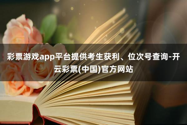 彩票游戏app平台提供考生获利、位次号查询-开云彩票(中国)官方网站