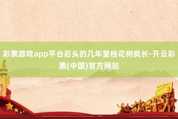 彩票游戏app平台后头的几年里桂花树疯长-开云彩票(中国)官方网站