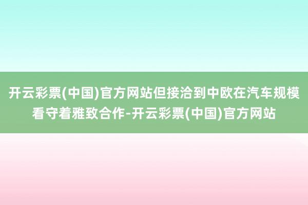 开云彩票(中国)官方网站但接洽到中欧在汽车规模看守着雅致合作-开云彩票(中国)官方网站