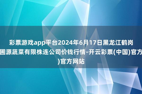 彩票游戏app平台2024年6月17日黑龙江鹤岗市万圃源蔬菜有限株连公司价钱行情-开云彩票(中国)官方网站