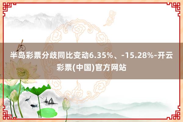 半岛彩票分歧同比变动6.35%、-15.28%-开云彩票(中国)官方网站