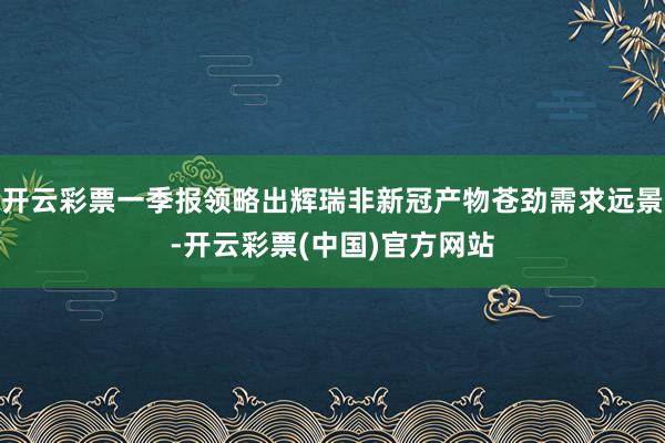 开云彩票一季报领略出辉瑞非新冠产物苍劲需求远景-开云彩票(中国)官方网站