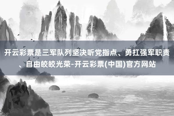 开云彩票是三军队列坚决听党指点、勇扛强军职责、自由皎皎光荣-开云彩票(中国)官方网站