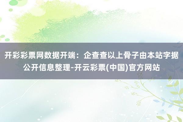 开彩彩票网数据开端：企查查以上骨子由本站字据公开信息整理-开云彩票(中国)官方网站