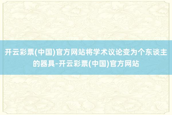 开云彩票(中国)官方网站将学术议论变为个东谈主的器具-开云彩票(中国)官方网站