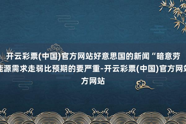 开云彩票(中国)官方网站好意思国的新闻“暗意劳能源需求走弱比预期的要严重-开云彩票(中国)官方网站