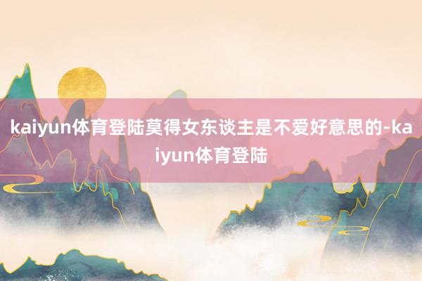 kaiyun体育登陆莫得女东谈主是不爱好意思的-kaiyun体育登陆