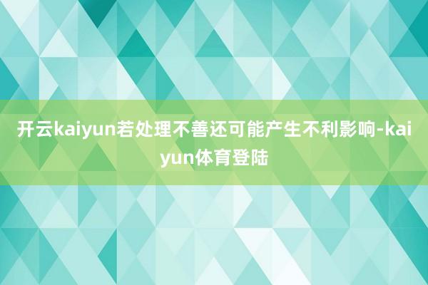 开云kaiyun若处理不善还可能产生不利影响-kaiyun体育登陆