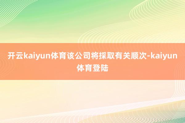 开云kaiyun体育该公司将採取有关顺次-kaiyun体育登陆