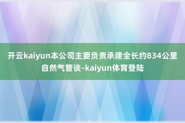 开云kaiyun　　本公司主要负责承建全长约834公里自然气管谈-kaiyun体育登陆