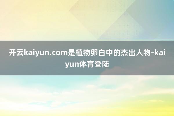 开云kaiyun.com是植物卵白中的杰出人物-kaiyun体育登陆