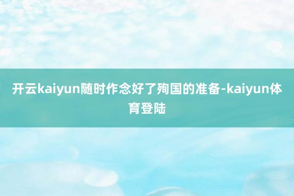 开云kaiyun随时作念好了殉国的准备-kaiyun体育登陆