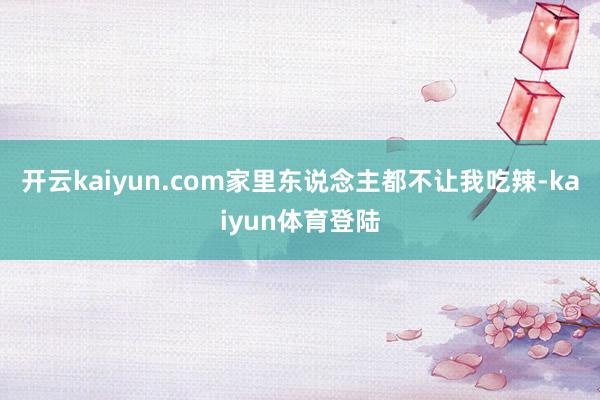 开云kaiyun.com家里东说念主都不让我吃辣-kaiyun体育登陆