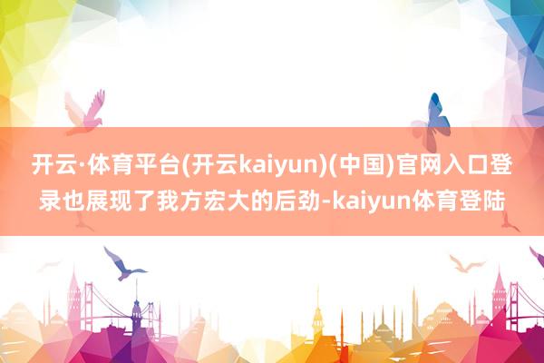 开云·体育平台(开云kaiyun)(中国)官网入口登录也展现了我方宏大的后劲-kaiyun体育登陆