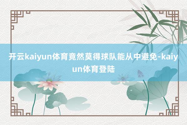 开云kaiyun体育竟然莫得球队能从中避免-kaiyun体育登陆