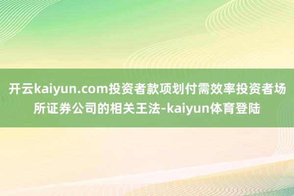 开云kaiyun.com投资者款项划付需效率投资者场所证券公司的相关王法-kaiyun体育登陆