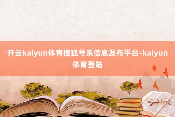 开云kaiyun体育搜狐号系信息发布平台-kaiyun体育登陆