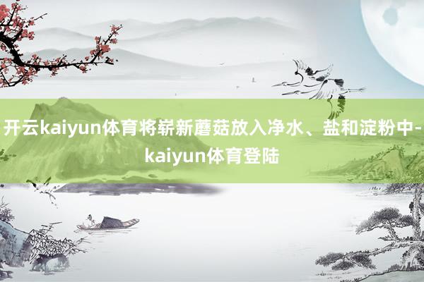 开云kaiyun体育将崭新蘑菇放入净水、盐和淀粉中-kaiyun体育登陆