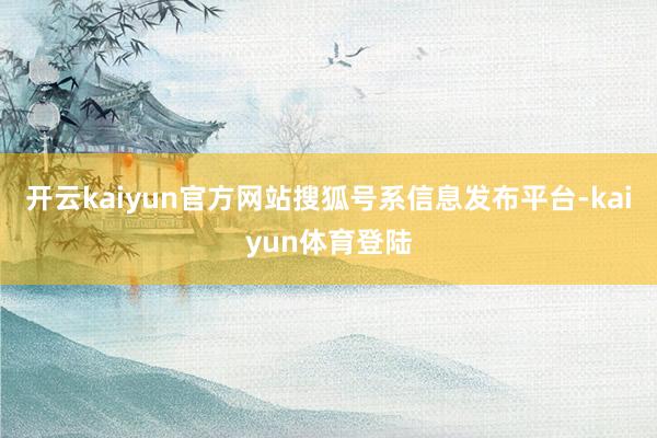 开云kaiyun官方网站搜狐号系信息发布平台-kaiyun体育登陆